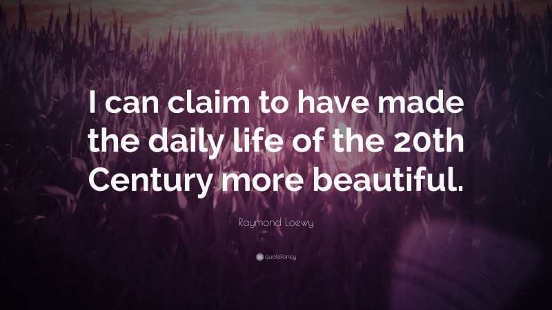 Raymond Loewy Quote: “I can claim to have made the daily life of the 20th Century more beautiful.”