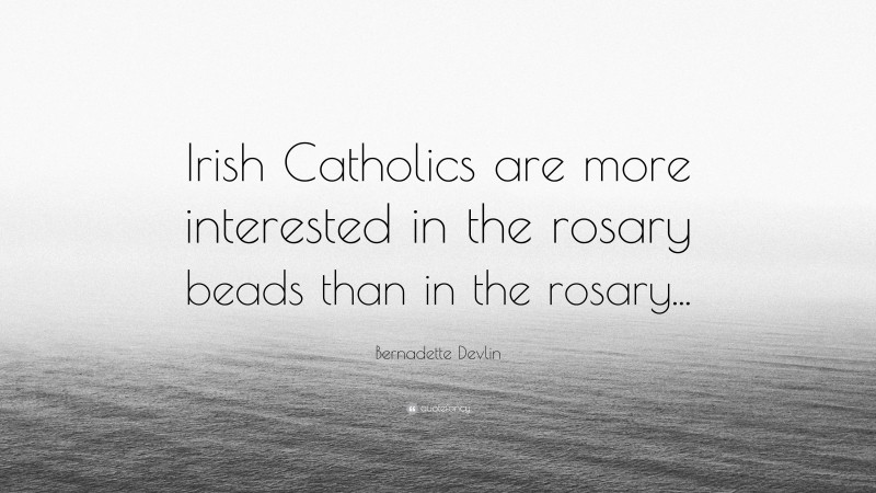 Bernadette Devlin Quote: “Irish Catholics are more interested in the rosary beads than in the rosary...”