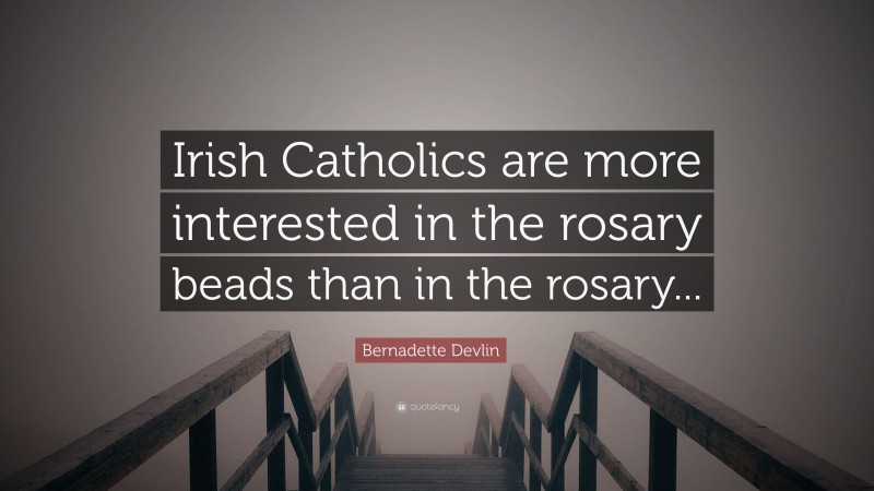 Bernadette Devlin Quote: “Irish Catholics are more interested in the rosary beads than in the rosary...”