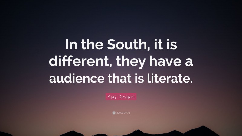 Ajay Devgan Quote: “In the South, it is different, they have a audience that is literate.”