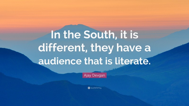 Ajay Devgan Quote: “In the South, it is different, they have a audience that is literate.”