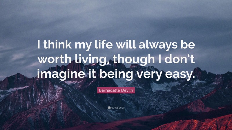 Bernadette Devlin Quote: “I think my life will always be worth living, though I don’t imagine it being very easy.”