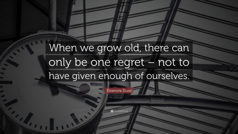 Eleanora Duse Quote: “When we grow old, there can only be one regret – not to have given enough of ourselves.”