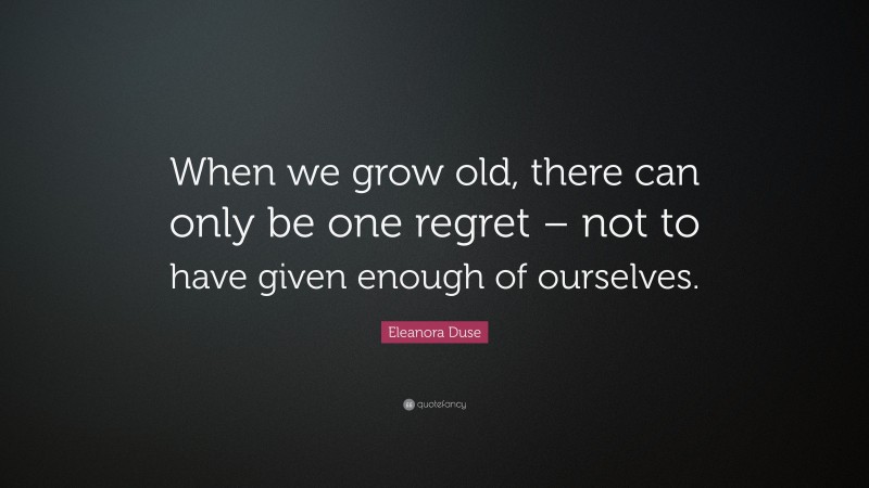 Eleanora Duse Quote: “When we grow old, there can only be one regret – not to have given enough of ourselves.”