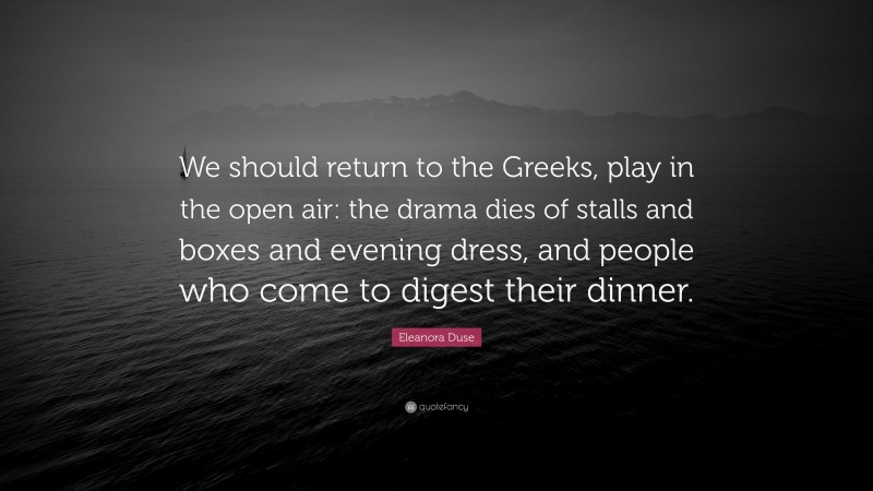 Eleanora Duse Quote: “We should return to the Greeks, play in the open air: the drama dies of stalls and boxes and evening dress, and people who come to digest their dinner.”