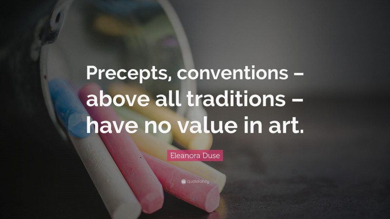 Eleanora Duse Quote: “Precepts, conventions – above all traditions – have no value in art.”