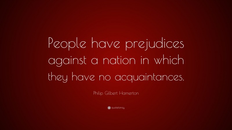 Philip Gilbert Hamerton Quote: “People have prejudices against a nation in which they have no acquaintances.”