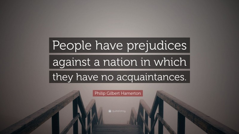 Philip Gilbert Hamerton Quote: “People have prejudices against a nation in which they have no acquaintances.”