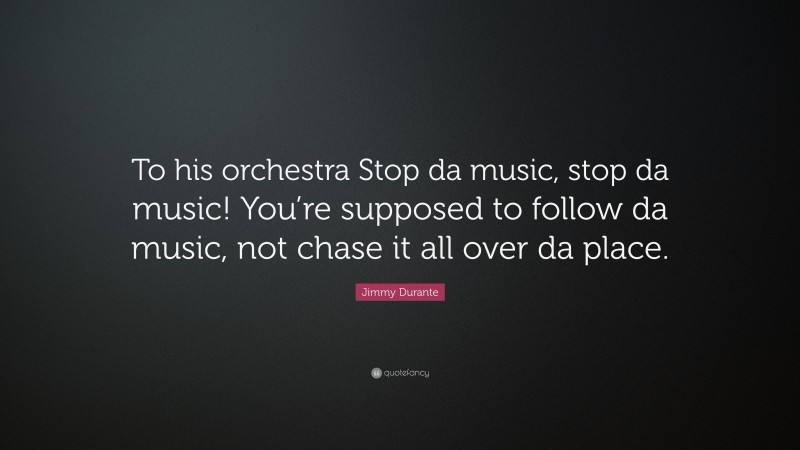 Jimmy Durante Quote: “To his orchestra Stop da music, stop da music! You’re supposed to follow da music, not chase it all over da place.”