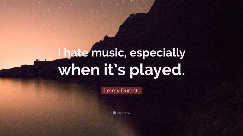 Jimmy Durante Quote: “I hate music, especially when it’s played.”