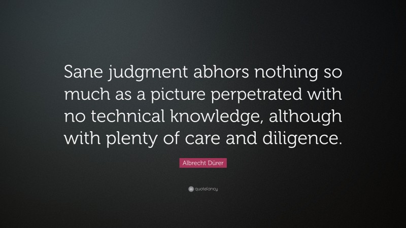 Albrecht Dürer Quote: “Sane judgment abhors nothing so much as a picture perpetrated with no technical knowledge, although with plenty of care and diligence.”