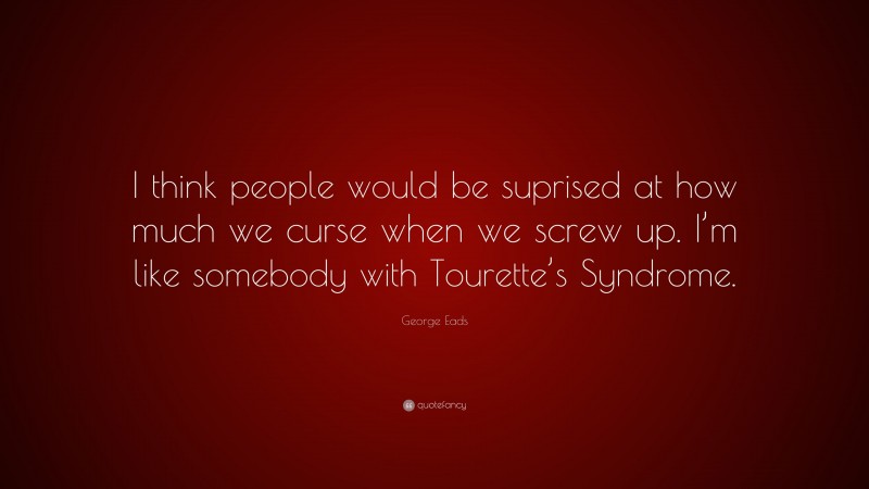 George Eads Quote: “I think people would be suprised at how much we curse when we screw up. I’m like somebody with Tourette’s Syndrome.”