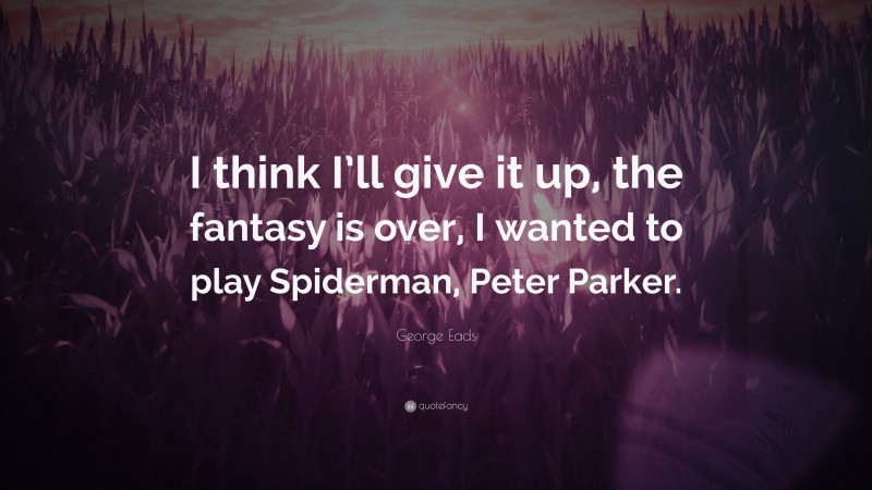 George Eads Quote: “I think I’ll give it up, the fantasy is over, I wanted to play Spiderman, Peter Parker.”