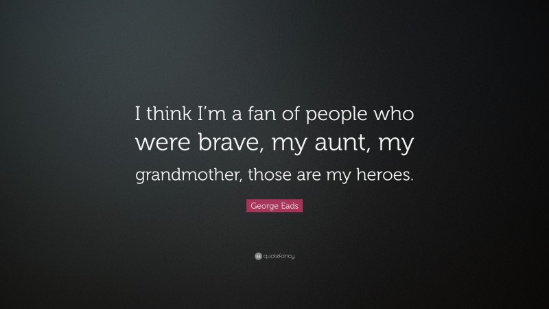 George Eads Quote: “I think I’m a fan of people who were brave, my aunt, my grandmother, those are my heroes.”