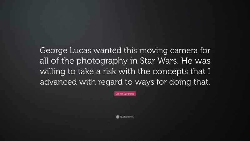 John Dykstra Quote: “George Lucas wanted this moving camera for all of the photography in Star Wars. He was willing to take a risk with the concepts that I advanced with regard to ways for doing that.”