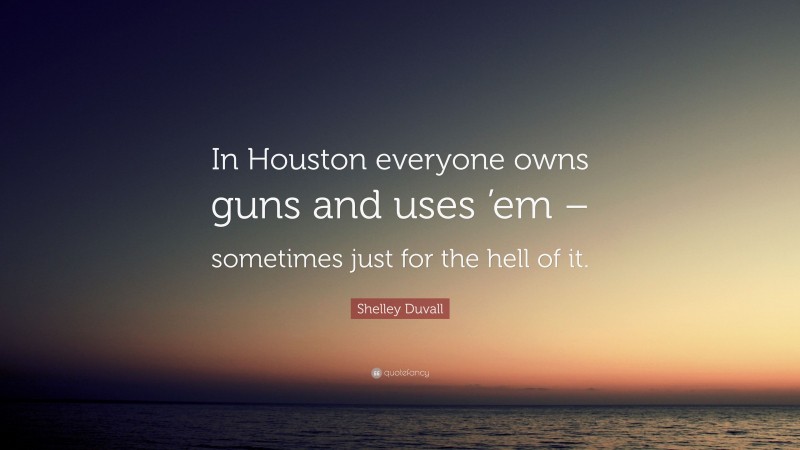 Shelley Duvall Quote: “In Houston everyone owns guns and uses ’em – sometimes just for the hell of it.”