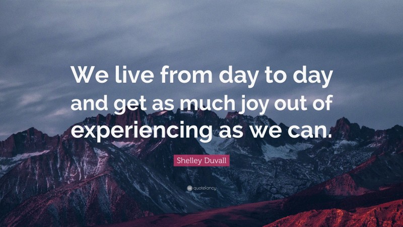 Shelley Duvall Quote: “We live from day to day and get as much joy out of experiencing as we can.”