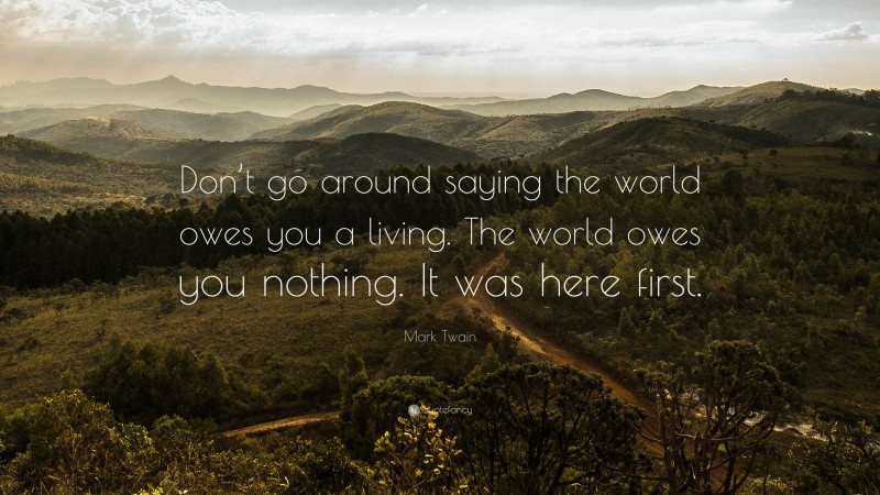 Mark Twain Quote: “Don’t go around saying the world owes you a living. The world owes you nothing. It was here first.”