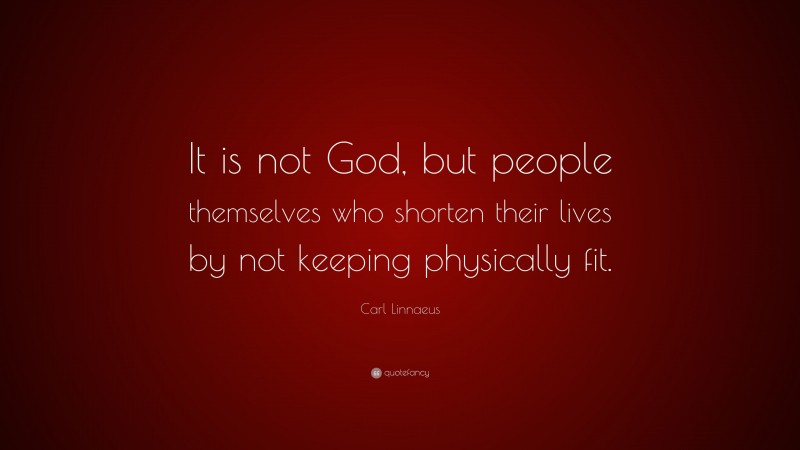 Carl Linnaeus Quote: “It is not God, but people themselves who shorten their lives by not keeping physically fit.”