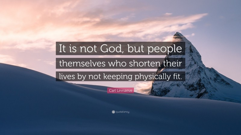 Carl Linnaeus Quote: “It is not God, but people themselves who shorten their lives by not keeping physically fit.”
