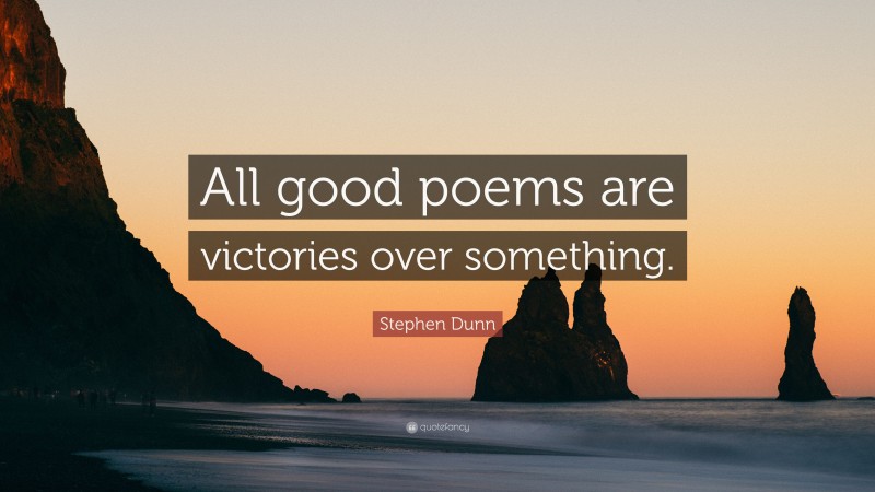 Stephen Dunn Quote: “All good poems are victories over something.”