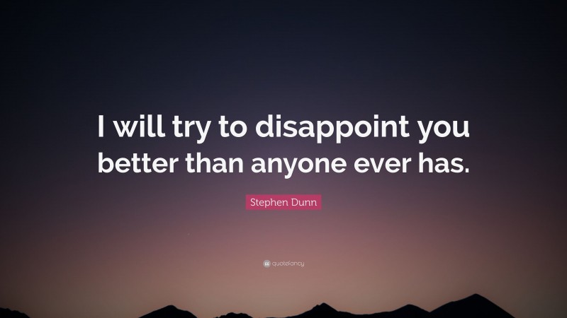 Stephen Dunn Quote: “I will try to disappoint you better than anyone ever has.”