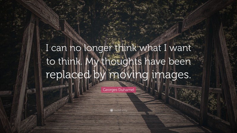 Georges Duhamel Quote: “I can no longer think what I want to think. My thoughts have been replaced by moving images.”