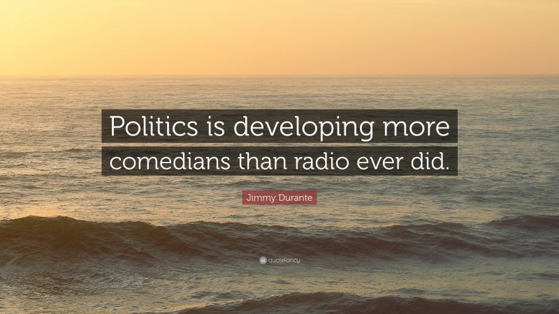 Jimmy Durante Quote: “Politics is developing more comedians than radio ever did.”
