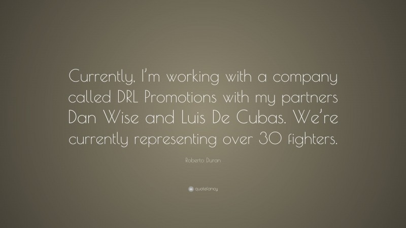 Roberto Duran Quote: “Currently, I’m working with a company called DRL Promotions with my partners Dan Wise and Luis De Cubas. We’re currently representing over 30 fighters.”