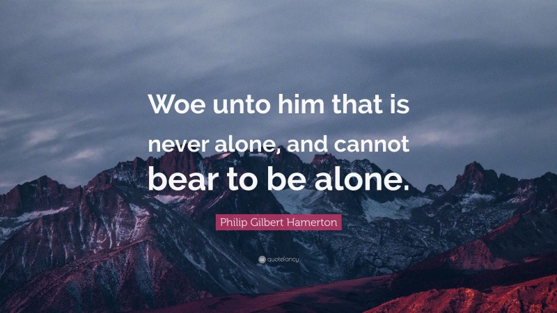 Philip Gilbert Hamerton Quote: “Woe unto him that is never alone, and cannot bear to be alone.”