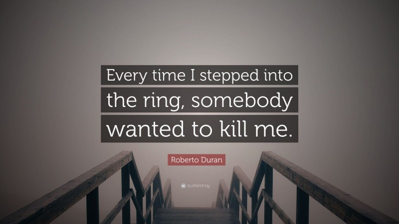Roberto Duran Quote: “Every time I stepped into the ring, somebody wanted to kill me.”