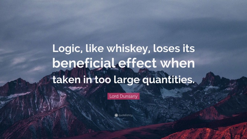 Lord Dunsany Quote: “Logic, like whiskey, loses its beneficial effect when taken in too large quantities.”