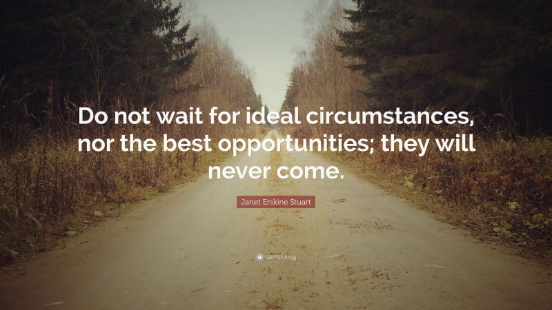 Janet Erskine Stuart Quote: “Do not wait for ideal circumstances, nor the best opportunities; they will never come.”
