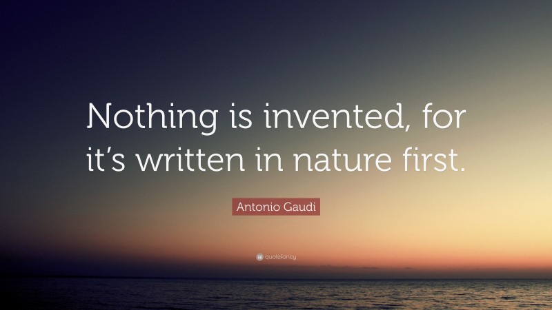 Antonio Gaudi Quote: “Nothing is invented, for it’s written in nature first.”