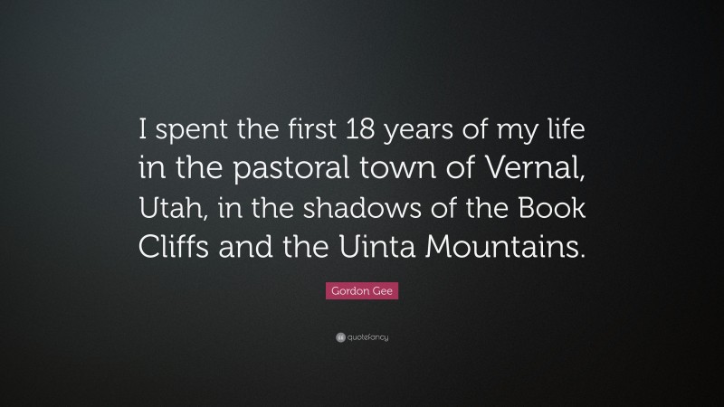 Gordon Gee Quote: “I spent the first 18 years of my life in the pastoral town of Vernal, Utah, in the shadows of the Book Cliffs and the Uinta Mountains.”