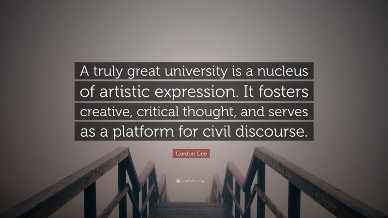 Gordon Gee Quote: “A truly great university is a nucleus of artistic expression. It fosters creative, critical thought, and serves as a platform for civil discourse.”