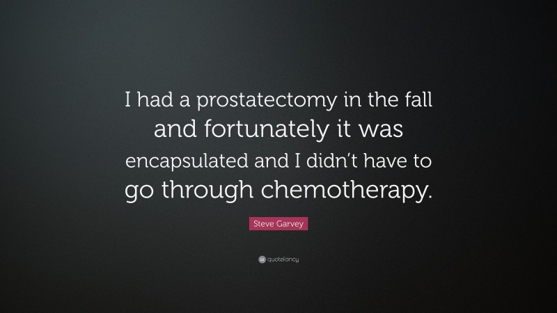 Steve Garvey Quote: “I had a prostatectomy in the fall and fortunately it was encapsulated and I didn’t have to go through chemotherapy.”