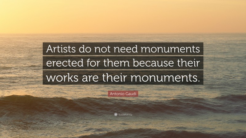 Antonio Gaudi Quote: “Artists do not need monuments erected for them because their works are their monuments.”