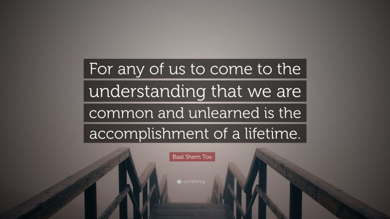 Baal Shem Tov Quote: “For any of us to come to the understanding that we are common and unlearned is the accomplishment of a lifetime.”