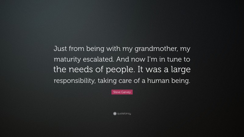 Steve Garvey Quote: “Just from being with my grandmother, my maturity escalated. And now I’m in tune to the needs of people. It was a large responsibility, taking care of a human being.”