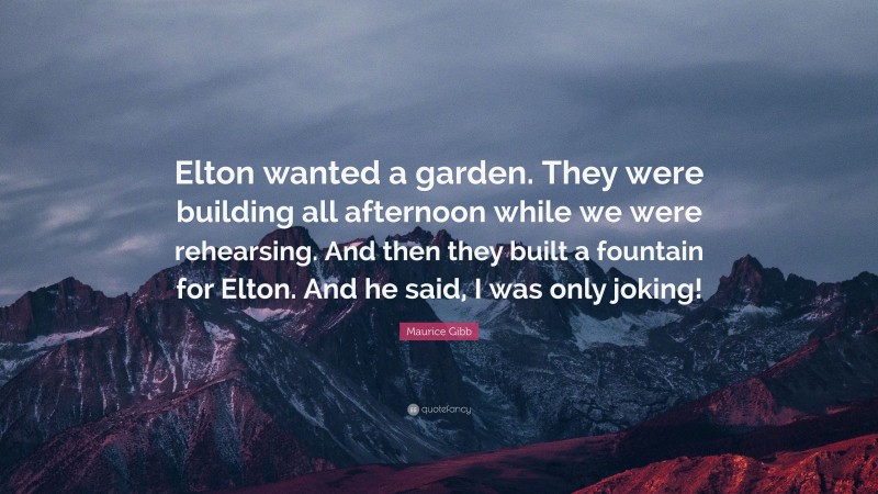 Maurice Gibb Quote: “Elton wanted a garden. They were building all afternoon while we were rehearsing. And then they built a fountain for Elton. And he said, I was only joking!”