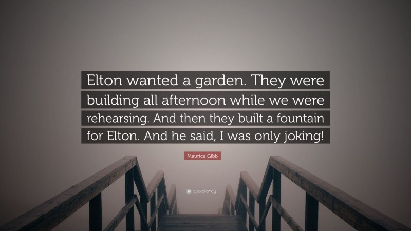 Maurice Gibb Quote: “Elton wanted a garden. They were building all afternoon while we were rehearsing. And then they built a fountain for Elton. And he said, I was only joking!”