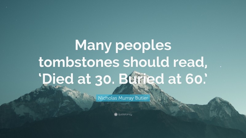 Nicholas Murray Butler Quote: “Many peoples tombstones should read, ‘Died at 30. Buried at 60.’”