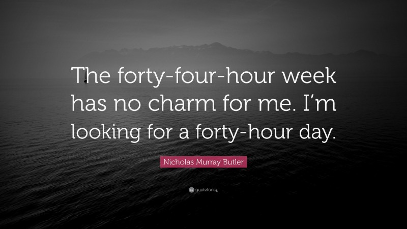 Nicholas Murray Butler Quote: “The forty-four-hour week has no charm for me. I’m looking for a forty-hour day.”