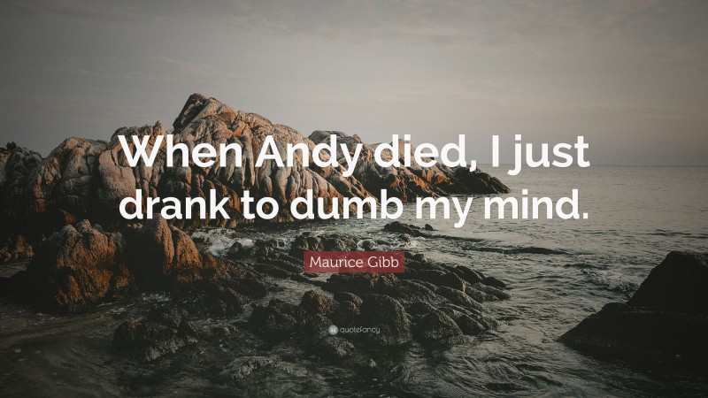 Maurice Gibb Quote: “When Andy died, I just drank to dumb my mind.”