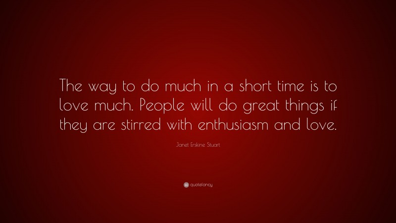 Janet Erskine Stuart Quote: “The way to do much in a short time is to love much. People will do great things if they are stirred with enthusiasm and love.”