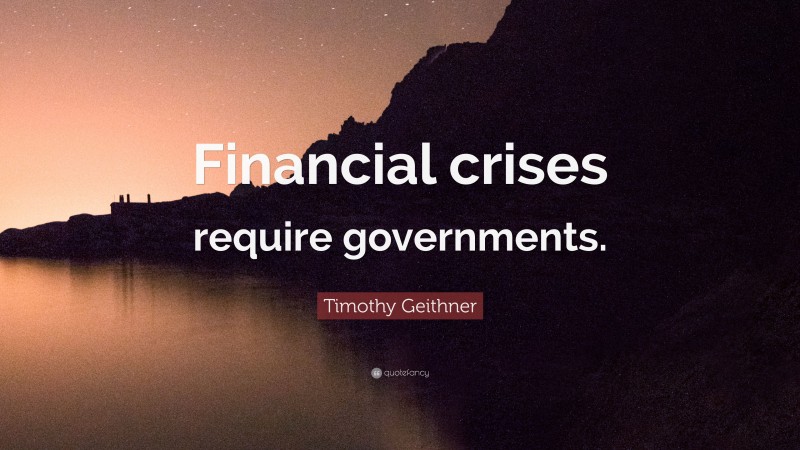 Timothy Geithner Quote: “Financial crises require governments.”