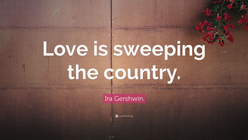 Ira Gershwin Quote: “Love is sweeping the country.”