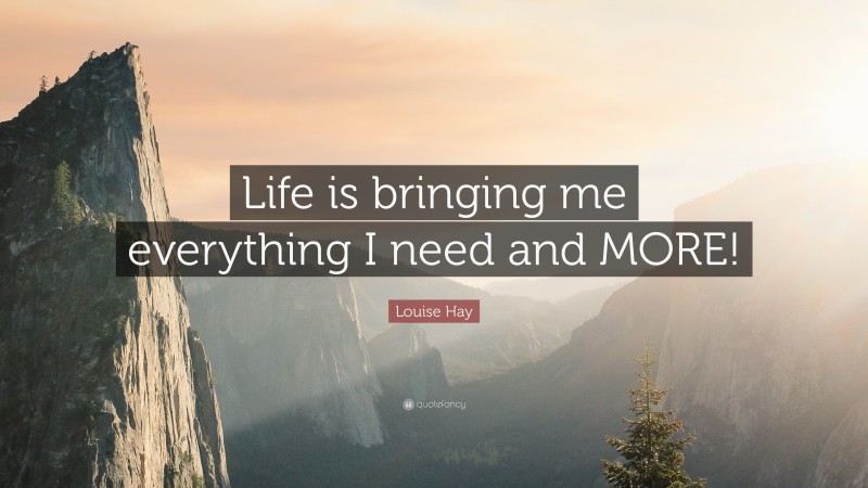 Louise Hay Quote: “Life is bringing me everything I need and MORE!”