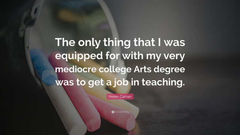 Helen Garner Quote: “The only thing that I was equipped for with my very mediocre college Arts degree was to get a job in teaching.”